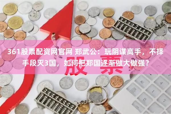 361股票配资网官网 郑武公：玩阴谋高手，不择手段灭3国，如何把郑国逐渐做大做强？