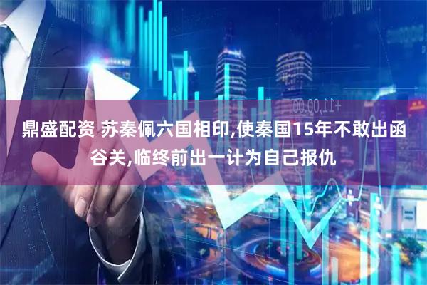 鼎盛配资 苏秦佩六国相印,使秦国15年不敢出函谷关,临终前出一计为自己报仇