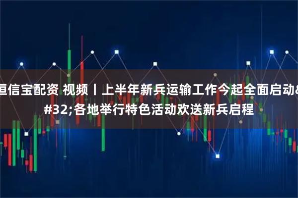 恒信宝配资 视频丨上半年新兵运输工作今起全面启动 各地举行特色活动欢送新兵启程