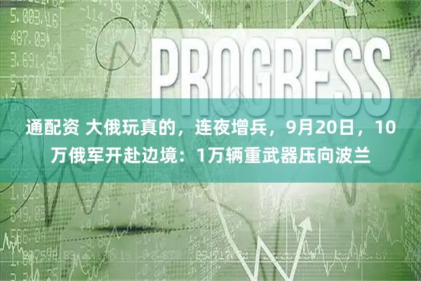 通配资 大俄玩真的，连夜增兵，9月20日，10万俄军开赴边境：1万辆重武器压向波兰