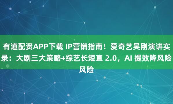 有道配资APP下载 IP营销指南！爱奇艺吴刚演讲实录：大剧三大策略+综艺长短直 2.0，AI 提效降风险