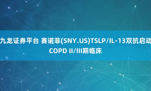 九龙证券平台 赛诺菲(SNY.US)TSLP/IL-13双抗启动COPD II/III期临床