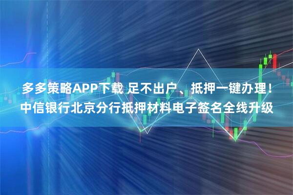 多多策略APP下载 足不出户、抵押一键办理！中信银行北京分行抵押材料电子签名全线升级