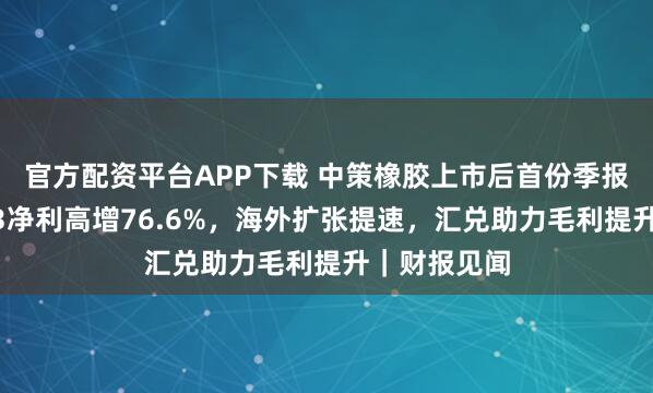 官方配资平台APP下载 中策橡胶上市后首份季报开门红：Q3净利高增76.6%，海外扩张提速，汇兑助力毛利提升｜财报见闻