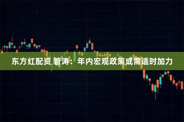 东方红配资 管涛：年内宏观政策或需适时加力