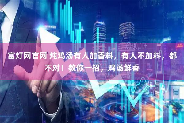 富灯网官网 炖鸡汤有人加香料，有人不加料，都不对！教你一招，鸡汤鲜香