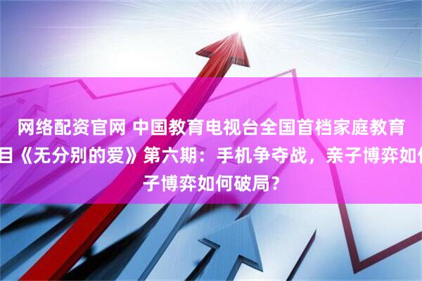 网络配资官网 中国教育电视台全国首档家庭教育综艺节目《无分别的爱》第六期：手机争夺战，亲子博弈如何破局？