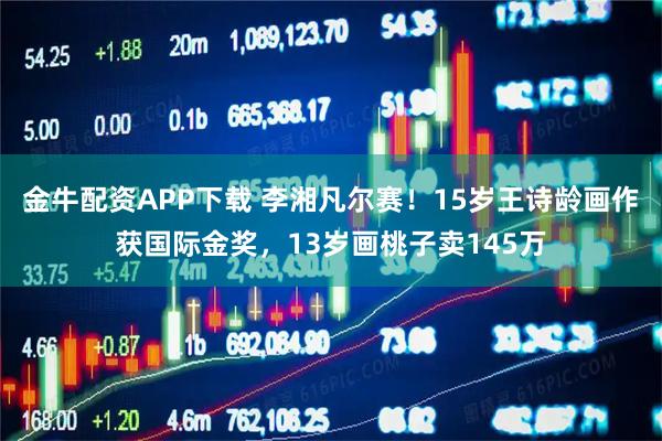 金牛配资APP下载 李湘凡尔赛！15岁王诗龄画作获国际金奖，13岁画桃子卖145万