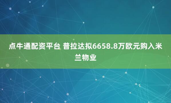 点牛通配资平台 普拉达拟6658.8万欧元购入米兰物业