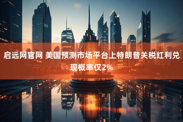 启远网官网 美国预测市场平台上特朗普关税红利兑现概率仅2%