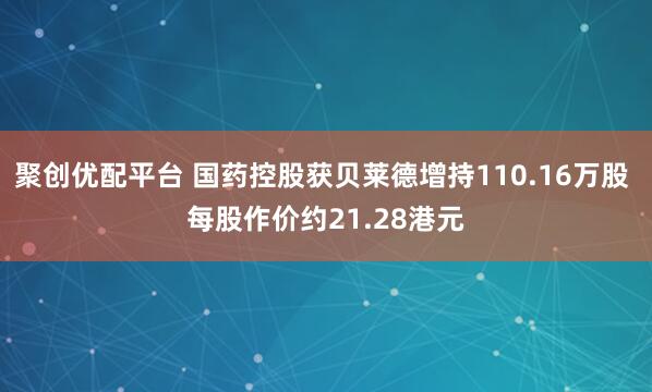 聚创优配平台 国药控股获贝莱德增持110.16万股 每股作价约21.28港元