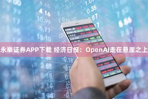 永崋证券APP下载 经济日报:OpenAI走在悬崖之上