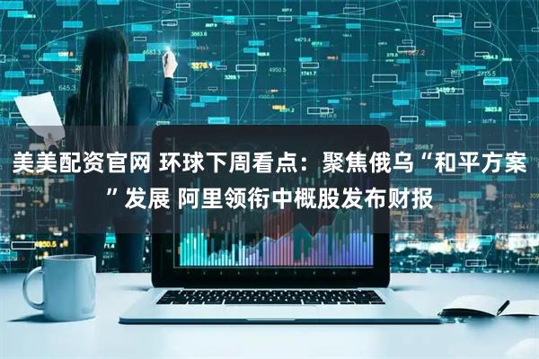 美美配资官网 环球下周看点：聚焦俄乌“和平方案”发展 阿里领衔中概股发布财报