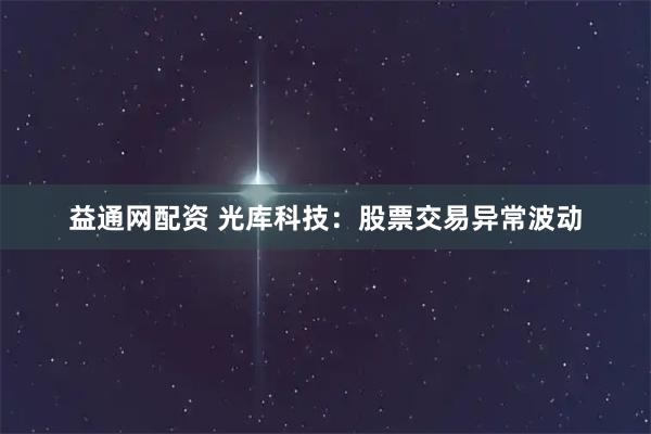 益通网配资 光库科技：股票交易异常波动