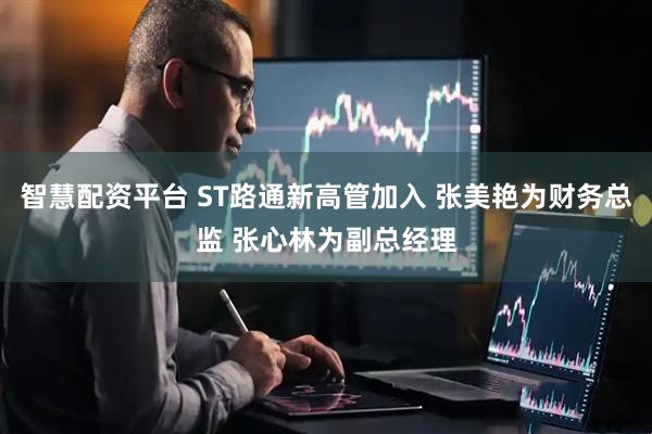 智慧配资平台 ST路通新高管加入 张美艳为财务总监 张心林为副总经理