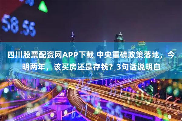 四川股票配资网APP下载 中央重磅政策落地，今明两年，该买房还是存钱？3句话说明白