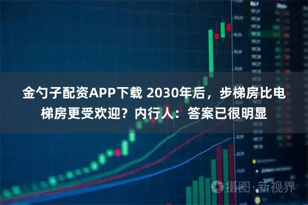 金勺子配资APP下载 2030年后，步梯房比电梯房更受欢迎？内行人：答案已很明显