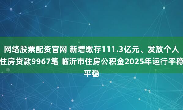 网络股票配资官网 新增缴存111.3亿元、发放个人住房贷款9967笔 临沂市住房公积金2025年运行平稳