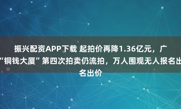 振兴配资APP下载 起拍价再降1.36亿元，广州“铜钱大厦”第四次拍卖仍流拍，万人围观无人报名出价
