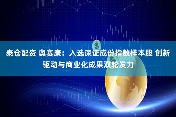 泰仓配资 奥赛康：入选深证成份指数样本股 创新驱动与商业化成果双轮发力