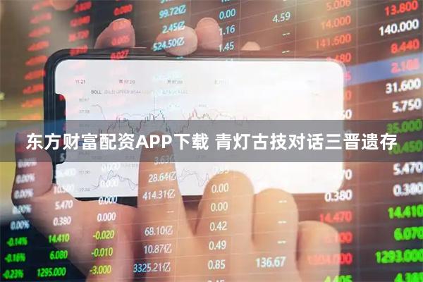 东方财富配资APP下载 青灯古技对话三晋遗存