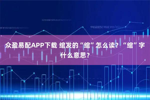众盈易配APP下载 绾发的“绾”怎么读？“绾”字什么意思？