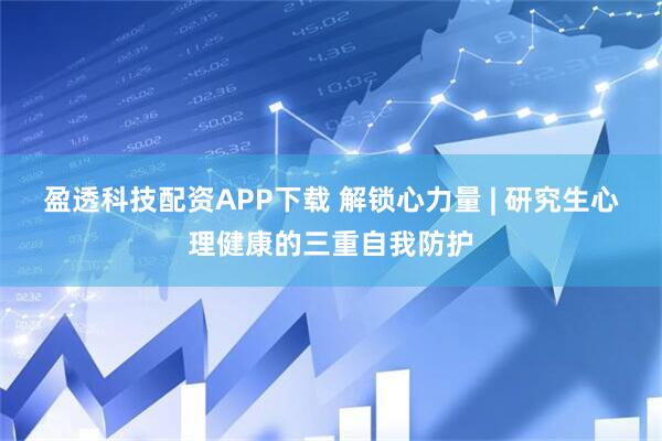 盈透科技配资APP下载 解锁心力量 | 研究生心理健康的三重自我防护