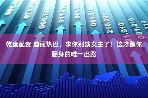 乾盘配资 迪丽热巴，求你别演女主了！这才是你翻身的唯一出路