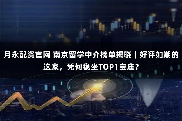 月永配资官网 南京留学中介榜单揭晓｜好评如潮的这家，凭何稳坐TOP1宝座？