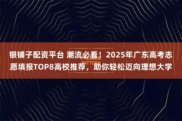银铺子配资平台 潮流必看!2025年广东高考志愿填报TOP8高校推荐,助你轻松迈向理想大学