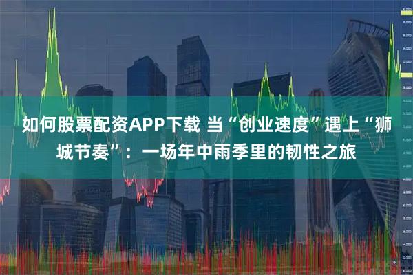 如何股票配资APP下载 当“创业速度”遇上“狮城节奏”：一场年中雨季里的韧性之旅