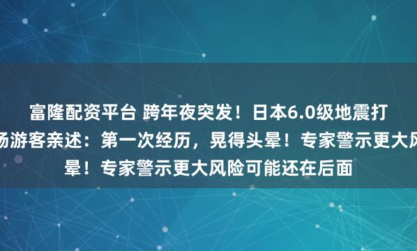 富隆配资平台 跨年夜突发！日本6.0级地震打断新年狂欢，现场游客亲述：第一次经历，晃得头晕！专家警示更大风险可能还在后面