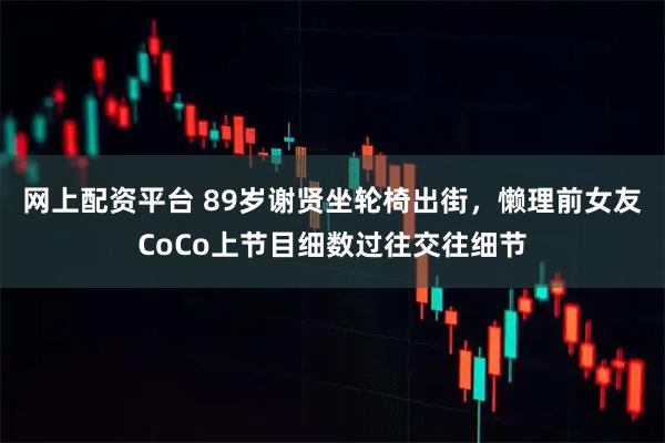 网上配资平台 89岁谢贤坐轮椅出街，懒理前女友CoCo上节目细数过往交往细节