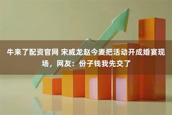 牛来了配资官网 宋威龙赵今麦把活动开成婚宴现场，网友：份子钱我先交了