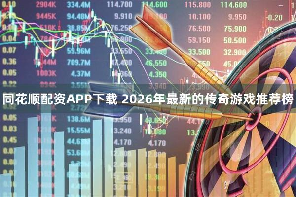 同花顺配资APP下载 2026年最新的传奇游戏推荐榜