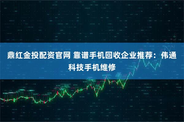 鼎红金投配资官网 靠谱手机回收企业推荐：伟通科技手机维修