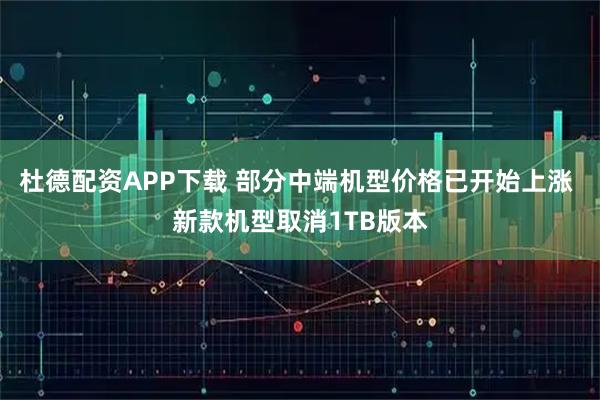 杜德配资APP下载 部分中端机型价格已开始上涨 新款机型取消1TB版本