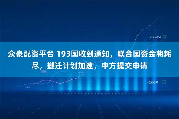 众豪配资平台 193国收到通知，联合国资金将耗尽，搬迁计划加速，中方提交申请