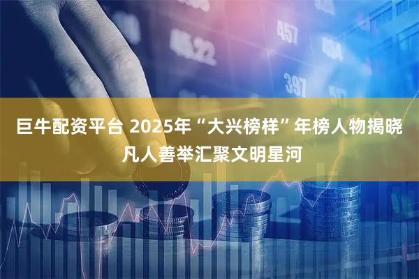 巨牛配资平台 2025年“大兴榜样”年榜人物揭晓 凡人善举汇聚文明星河