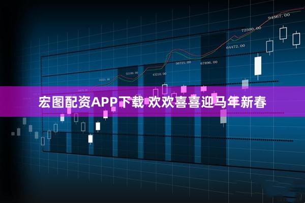 宏图配资APP下载 欢欢喜喜迎马年新春