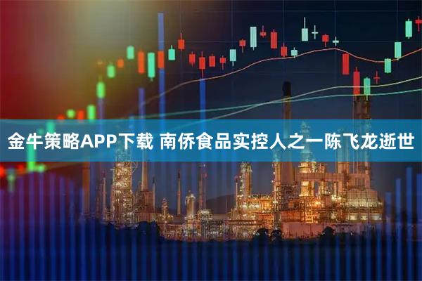金牛策略APP下载 南侨食品实控人之一陈飞龙逝世