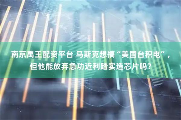 南京禹王配资平台 马斯克想搞“美国台积电”，但他能放弃急功近利踏实造芯片吗？