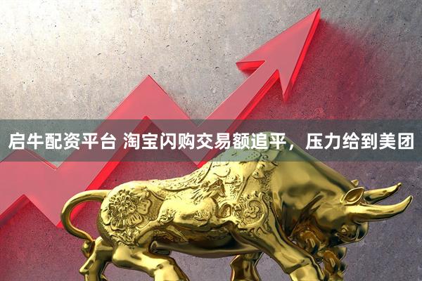 启牛配资平台 淘宝闪购交易额追平，压力给到美团