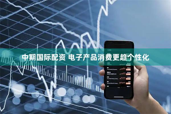 中期国际配资 电子产品消费更趋个性化