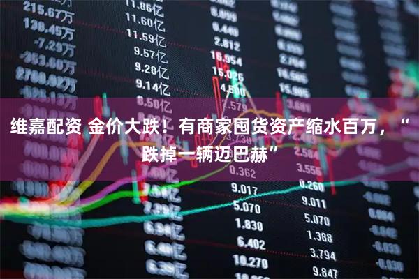 维嘉配资 金价大跌！有商家囤货资产缩水百万，“跌掉一辆迈巴赫”