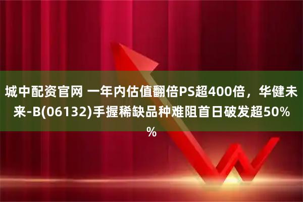 城中配资官网 一年内估值翻倍PS超400倍，华健未来-B(06132)手握稀缺品种难阻首日破发超50%
