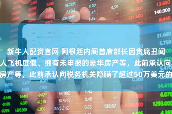 新牛人配资官网 阿根廷内阁首席部长因贪腐丑闻宣布辞职，被曝搭乘私人飞机度假、拥有未申报的豪华房产等，此前承认向税务机关隐瞒了超过50万美元的收入