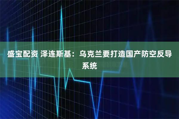 盛宝配资 泽连斯基：乌克兰要打造国产防空反导系统