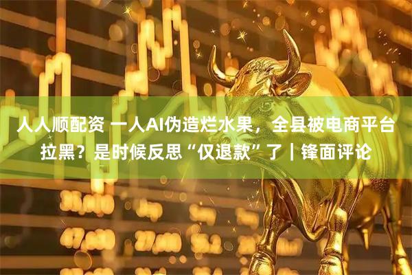 人人顺配资 一人AI伪造烂水果，全县被电商平台拉黑？是时候反思“仅退款”了｜锋面评论